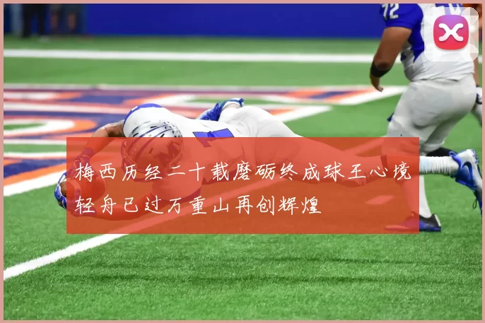 梅西历经二十载磨砺终成球王心境轻舟已过万重山再创辉煌