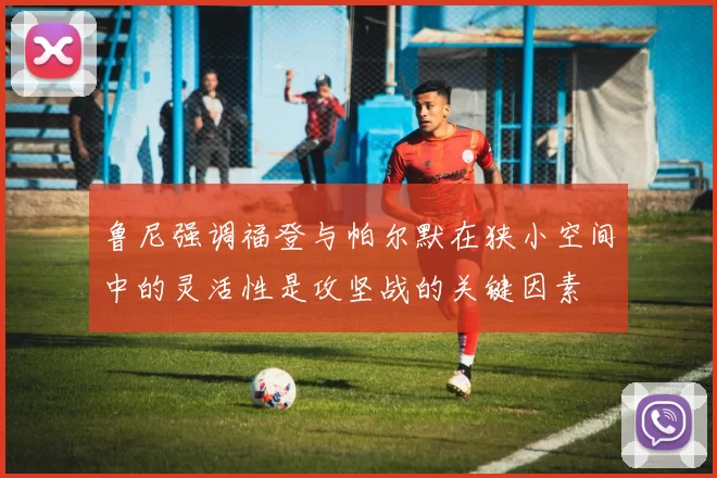 鲁尼强调福登与帕尔默在狭小空间中的灵活性是攻坚战的关键因素