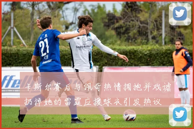 卡斯尔赛后与佩奇热情拥抱并戏谑扔掉她的雷霆应援球衣引发热议