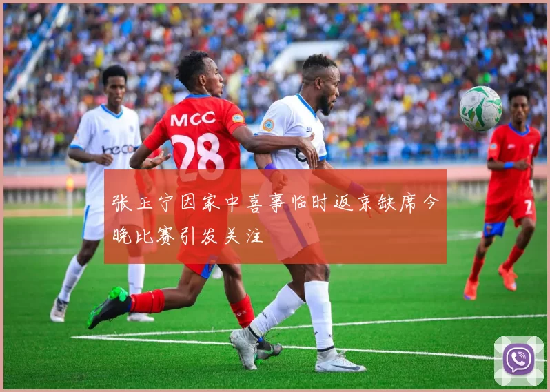 张玉宁因家中喜事临时返京缺席今晚比赛引发关注