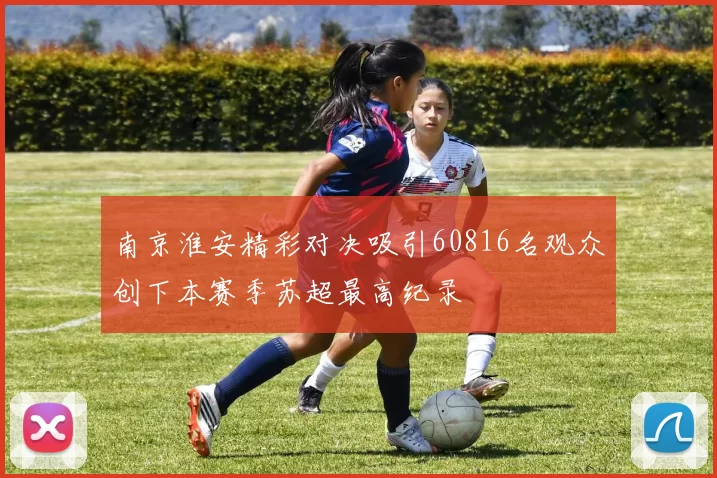 南京淮安精彩对决吸引60816名观众创下本赛季苏超最高纪录