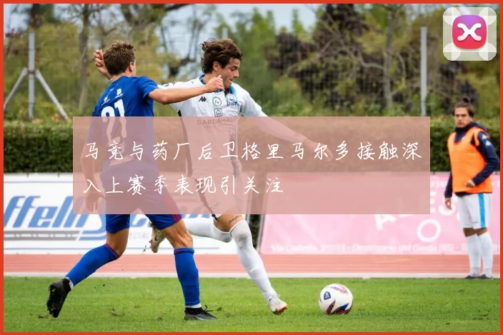 马竞与药厂后卫格里马尔多接触深入上赛季表现引关注