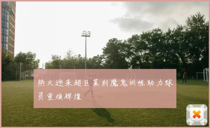 热火迎来超巨莱利魔鬼训练助力球员重焕辉煌