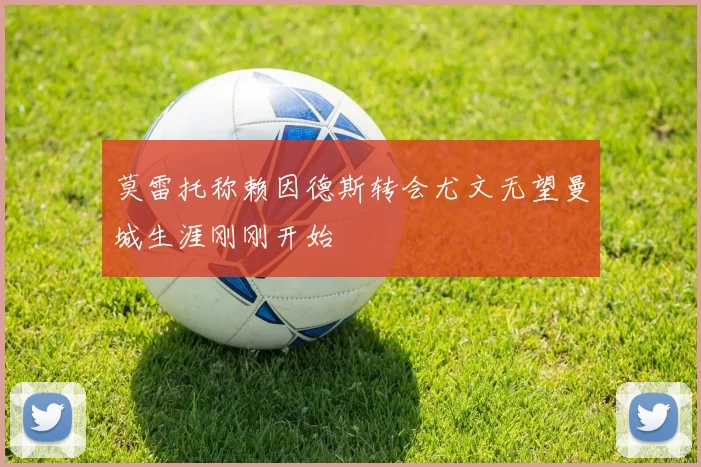 莫雷托称赖因德斯转会尤文无望曼城生涯刚刚开始