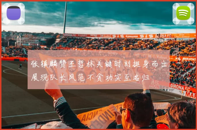 张镇麟赞王哲林关键时刻挺身而出展现队长风范不贪功实至名归