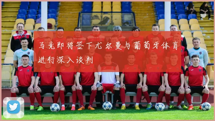 马竞即将签下尤尔曼与葡萄牙体育进行深入谈判