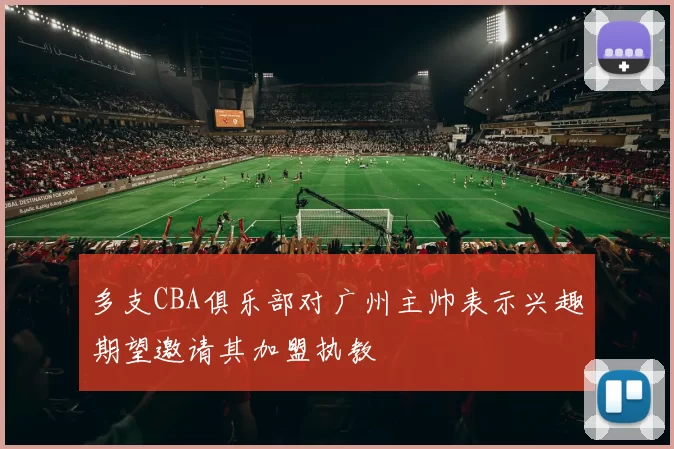 多支CBA俱乐部对广州主帅表示兴趣期望邀请其加盟执教