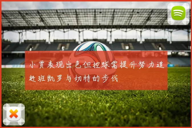 小贾表现出色但控球需提升努力追赶班凯罗与切特的步伐