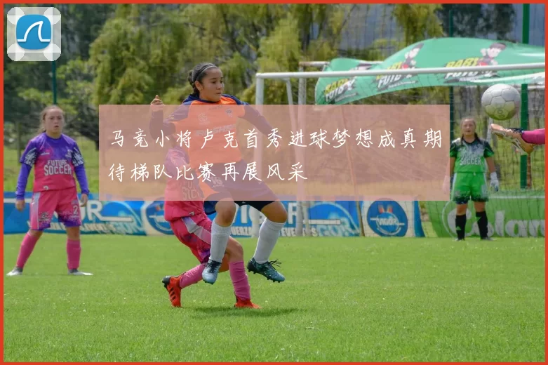 马竞小将卢克首秀进球梦想成真期待梯队比赛再展风采