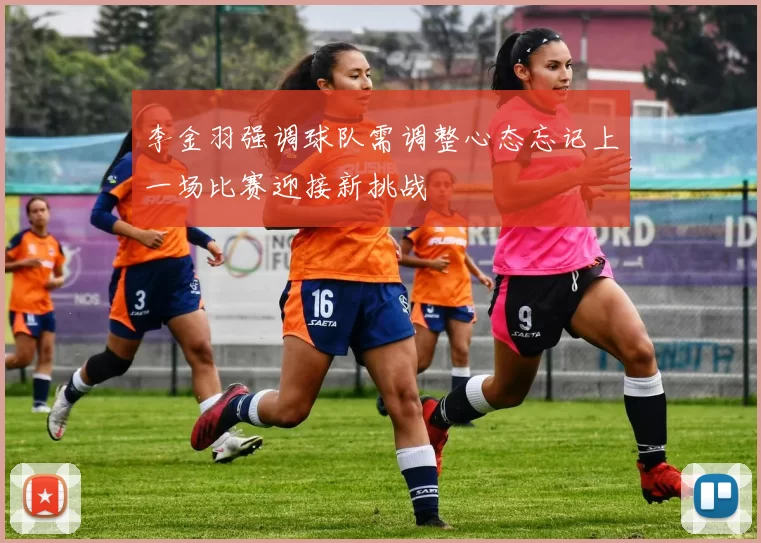 李金羽强调球队需调整心态忘记上一场比赛迎接新挑战