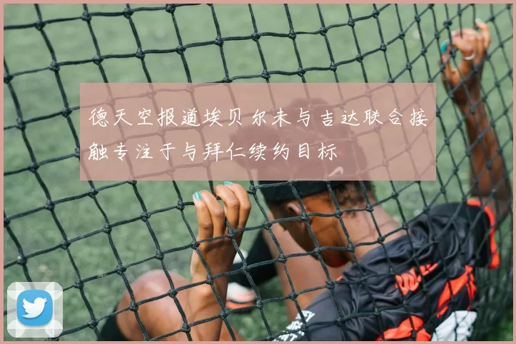 德天空报道埃贝尔未与吉达联合接触专注于与拜仁续约目标