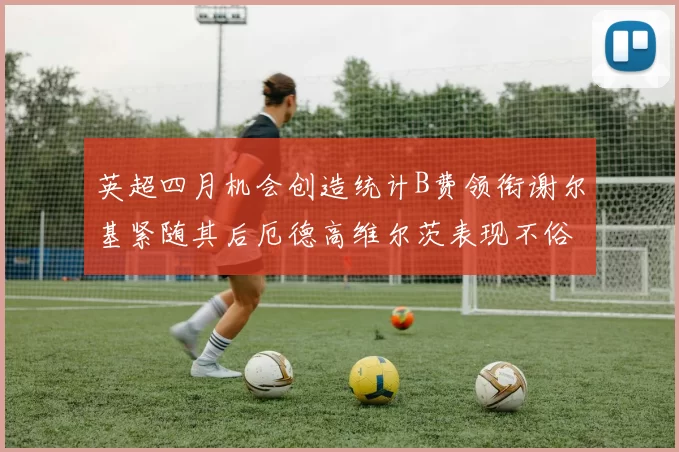 英超四月机会创造统计B费领衔谢尔基紧随其后厄德高维尔茨表现不俗