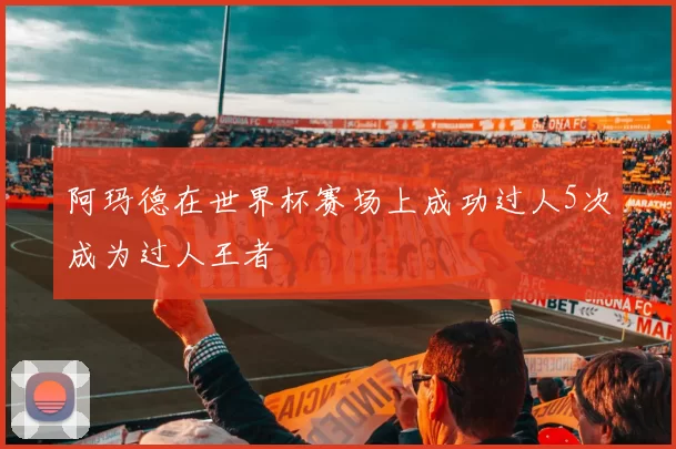 阿玛德在世界杯赛场上成功过人5次成为过人王者