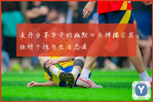 麦丹分享华子的幽默口头禅揭示其独特个性与生活态度