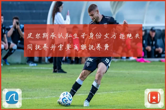 皮尔斯承认私生子身份女方拒绝共同抚养并索要高额抚养费