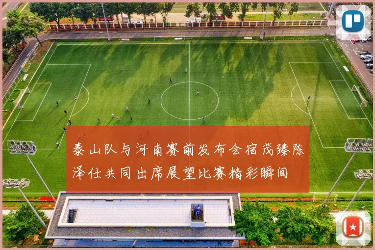 泰山队与河南赛前发布会宿茂臻陈泽仕共同出席展望比赛精彩瞬间