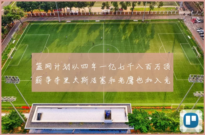 篮网计划以四年一亿七千八百万顶薪争夺里夫斯活塞和老鹰也加入竞标行列