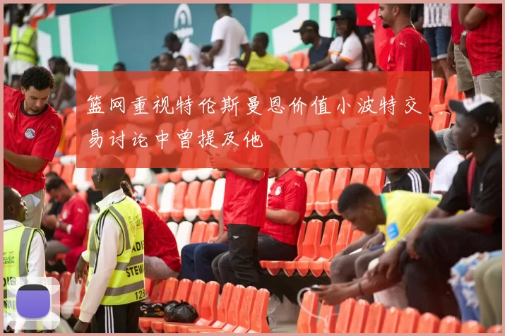 篮网重视特伦斯曼恩价值小波特交易讨论中曾提及他