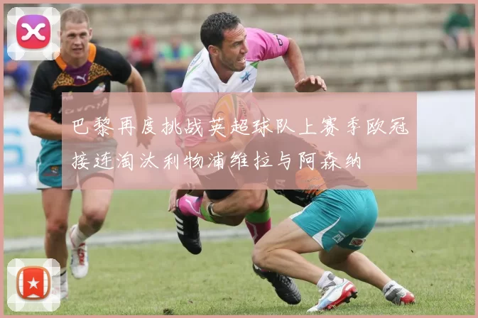 巴黎再度挑战英超球队上赛季欧冠接连淘汰利物浦维拉与阿森纳