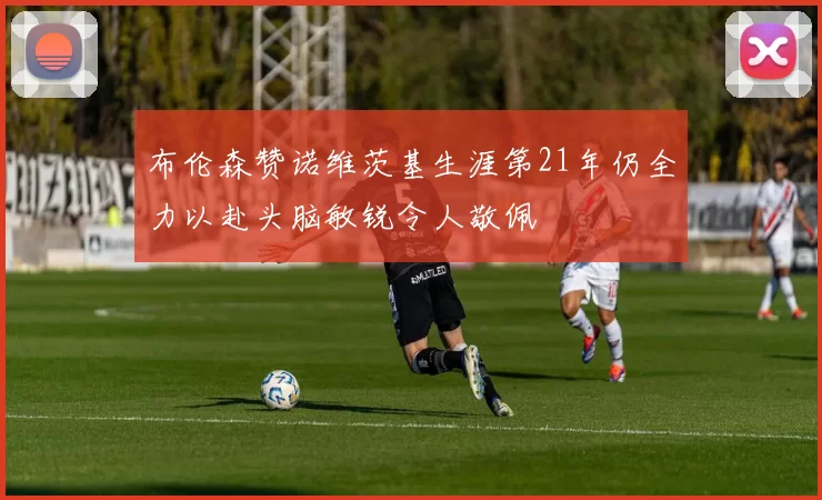 布伦森赞诺维茨基生涯第21年仍全力以赴头脑敏锐令人敬佩
