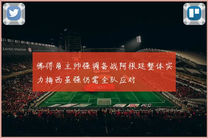 佛得角主帅强调备战阿根廷整体实力梅西虽强仍需全队应对