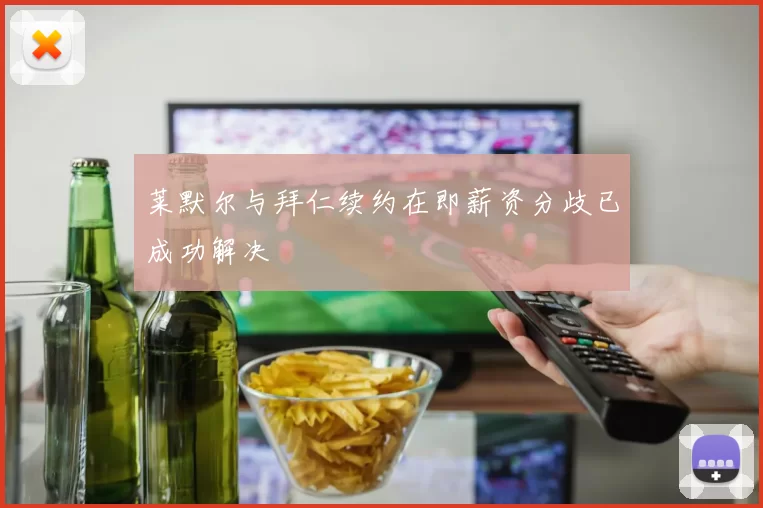 莱默尔与拜仁续约在即薪资分歧已成功解决