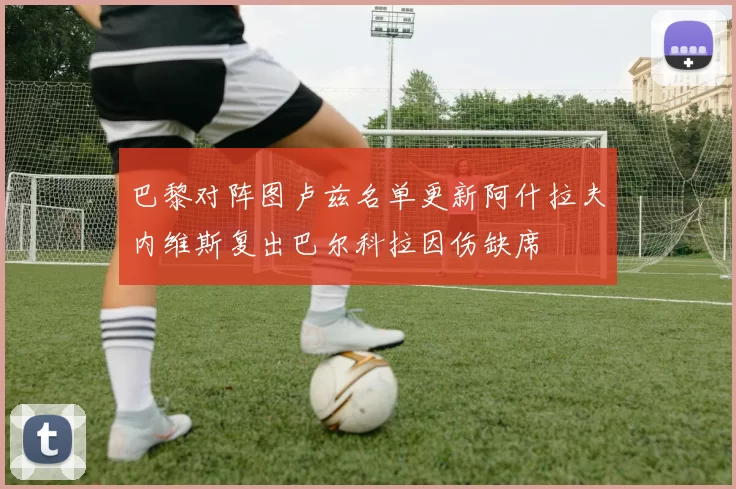 巴黎对阵图卢兹名单更新阿什拉夫内维斯复出巴尔科拉因伤缺席