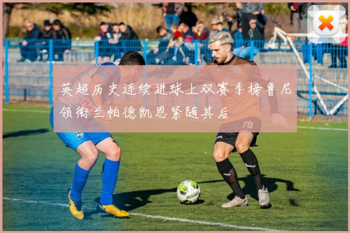 英超历史连续进球上双赛季榜鲁尼领衔兰帕德凯恩紧随其后