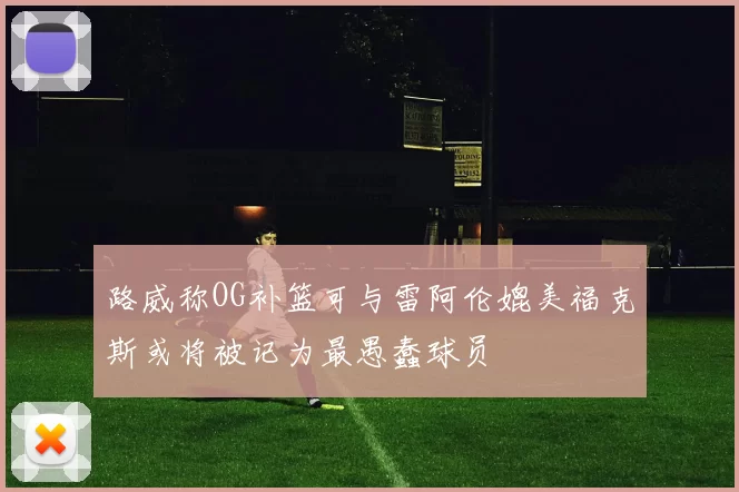 路威称OG补篮可与雷阿伦媲美福克斯或将被记为最愚蠢球员