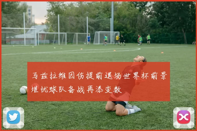 马兹拉维因伤提前退场世界杯前景堪忧球队备战再添变数