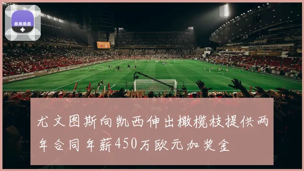 尤文图斯向凯西伸出橄榄枝提供两年合同年薪450万欧元加奖金