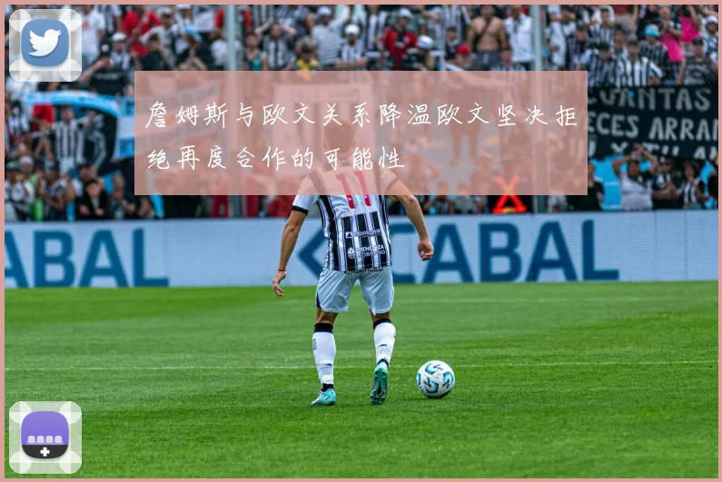 詹姆斯与欧文关系降温欧文坚决拒绝再度合作的可能性